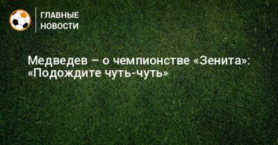 Медведев – о чемпионстве «Зенита»: «Подождите чуть-чуть»