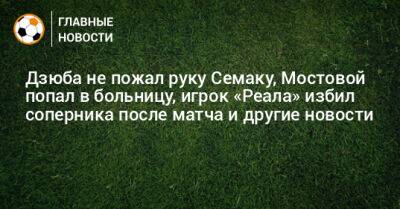 Дзюба не пожал руку Семаку, Мостовой попал в больницу, игрок «Реала» избил соперника после матча и другие новости