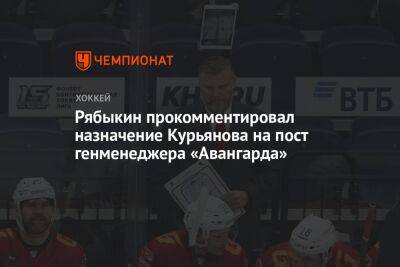 Рябыкин прокомментировал назначение Курьянова на пост генменеджера «Авангарда»