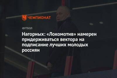 Нагорных: «Локомотив» намерен придерживаться вектора на подписание лучших молодых россиян