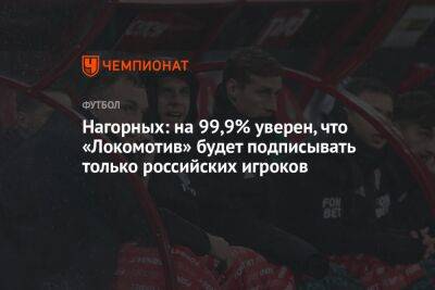 Нагорных: на 99,9% уверен, что «Локомотив» будет подписывать только российских игроков