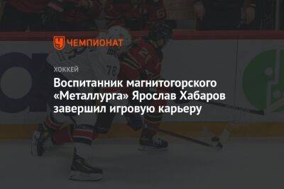 Воспитанник магнитогорского «Металлурга» Ярослав Хабаров завершил игровую карьеру