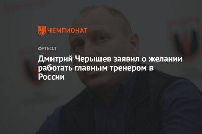 Дмитрий Черышев - Дмитрий Черышев заявил о желании работать главным тренером в России - championat.com - Россия - Нижний Новгород - республика Мордовия