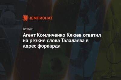 Агент Комличенко Клюев ответил на резкие слова Талалаева в адрес форварда