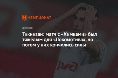 Тикнизян: матч с «Химками» был тяжёлым для «Локомотива», но потом у них кончились силы