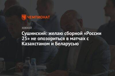 Сушинский: желаю сборной «Россия 25» не опозориться в матчах с Казахстаном и Беларусью