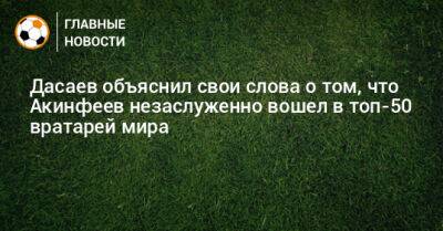 Дасаев объяснил свои слова о том, что Акинфеев незаслуженно вошел в топ-50 вратарей мира