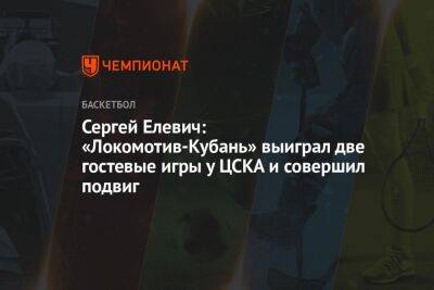 Сергей Елевич: «Локомотив-Кубань» выиграл две гостевые игры у ЦСКА и совершил подвиг