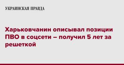 Харьковчанин описывал позиции ПВО в соцсети – получил 5 лет за решеткой