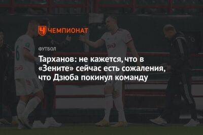 Тарханов: не кажется, что в «Зените» сейчас есть сожаления, что Дзюба покинул команду