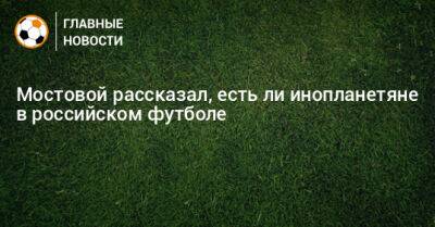 Мостовой рассказал, есть ли инопланетяне в российском футболе