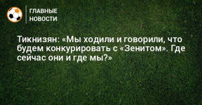 Максим Глушенков - Тикнизян: «Мы ходили и говорили, что будем конкурировать с «Зенитом». Где сейчас они и где мы?» - bombardir.ru - Сочи