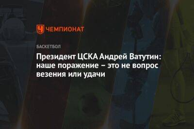 Президент ЦСКА Андрей Ватутин: наше поражение — это не вопрос везения или удачи