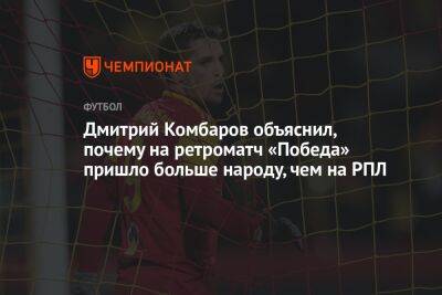 Дмитрий Комбаров объяснил, почему на ретроматч «Победа» пришло больше народу, чем на РПЛ