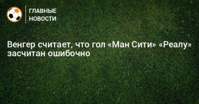 Арсен Венгер - Венгер считает, что гол «Ман Сити» «Реалу» засчитан ошибочно - bombardir.ru
