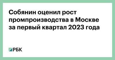 Собянин оценил рост промпроизводства в Москве за первый квартал 2023 года