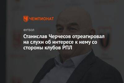 Станислав Черчесов отреагировал на слухи об интересе к нему со стороны клубов РПЛ