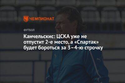 Канчельскис: ЦСКА уже не отпустит 2-е место, а «Спартак» будет бороться за 3–4-ю строчку