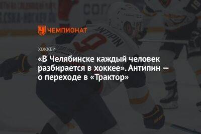 «В Челябинске каждый человек разбирается в хоккее». Антипин — о переходе в «Трактор»