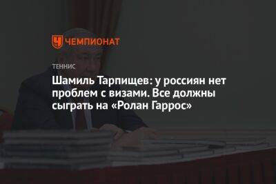 Шамиль Тарпищев: у россиян нет проблем с визами. Все должны сыграть на «Ролан Гаррос»
