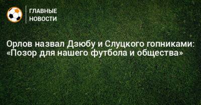 Орлов назвал Дзюбу и Слуцкого гопниками: «Позор для нашего футбола и общества»