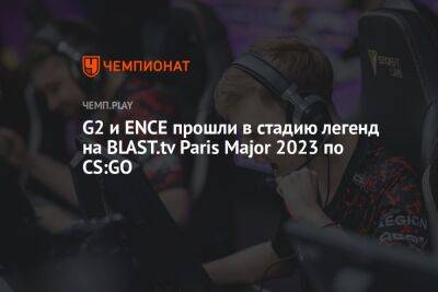 G2 и ENCE прошли в стадию легенд на BLAST.tv Paris Major 2023 по CS:GO