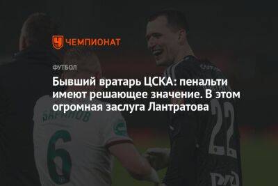 Бывший вратарь ЦСКА: пенальти имеют решающее значение. В этом огромная заслуга Лантратова