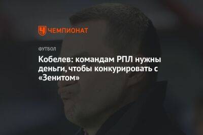 Кобелев: командам РПЛ нужны деньги, чтобы конкурировать с «Зенитом»