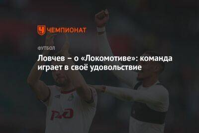 Ловчев – о «Локомотиве»: команда играет в своё удовольствие