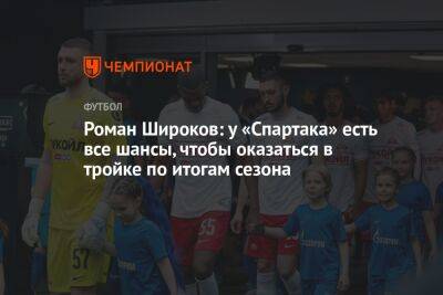 Роман Широков: у «Спартака» есть все шансы, чтобы оказаться в тройке по итогам сезона