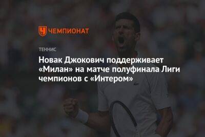 Новак Джокович поддерживает «Милан» на матче полуфинала Лиги чемпионов с «Интером»