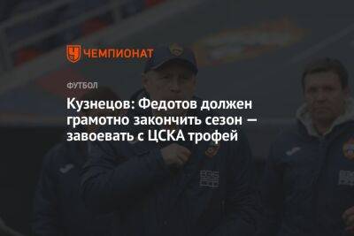 Кузнецов: Федотов должен грамотно закончить сезон — завоевать с ЦСКА трофей