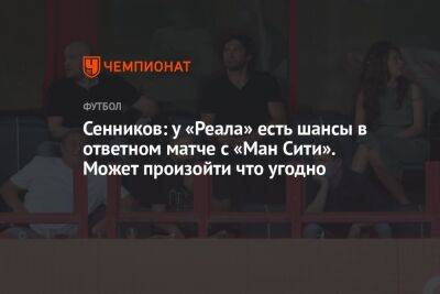 Дмитрий Сенников - Сенников: у «Реала» есть шансы в ответном матче с «Ман Сити». Может произойти что угодно - championat.com