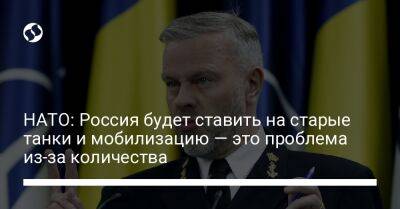 Роб Бауэр - НАТО: Россия будет ставить на старые танки и мобилизацию — это проблема из-за количества - liga.net - Россия - Украина - Брюссель