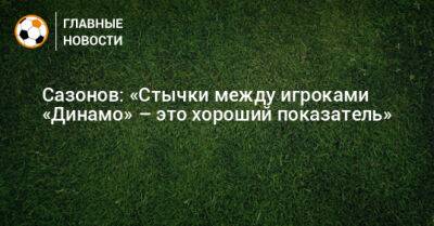 Сазонов: «Стычки между игроками «Динамо» – это хороший показатель»