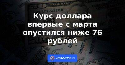 Курс доллара впервые с марта опустился ниже 76 рублей