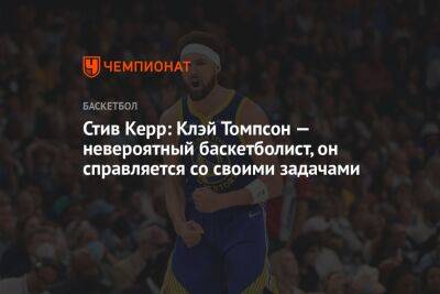 Стив Керр: Клэй Томпсон — невероятный баскетболист, он справляется со своими задачами