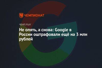 Не опять, а снова: Google в России оштрафовали ещё на 3 млн рублей