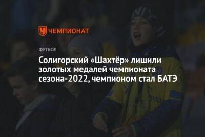 Солигорский «Шахтёр» лишили золотых медалей чемпионата сезона-2022, чемпионом стал БАТЭ - championat.com - Белоруссия - Солигорск