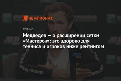 Медведев — о расширении сетки «Мастерса»: это здорово для тенниса и игроков ниже рейтингом