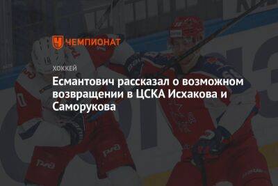 Есмантович рассказал о возможном возвращении в ЦСКА Исхакова и Саморукова