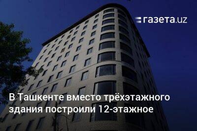 В Ташкенте вместо трёхэтажного здания построили 12-этажное