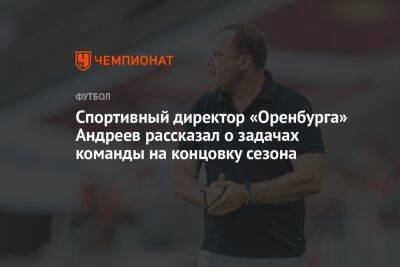 Спортивный директор «Оренбурга» Андреев рассказал о задачах команды на концовку сезона