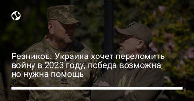 Резников: Украина хочет переломить войну в 2023 году, победа возможна, но нужна помощь