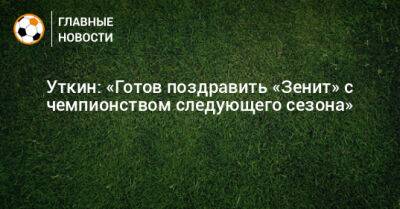 Уткин: «Готов поздравить «Зенит» с чемпионством следующего сезона»