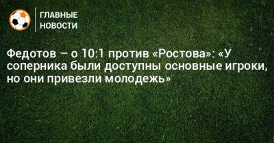 Федотов – о 10:1 против «Ростова»: «У соперника были доступны основные игроки, но они привезли молодежь»