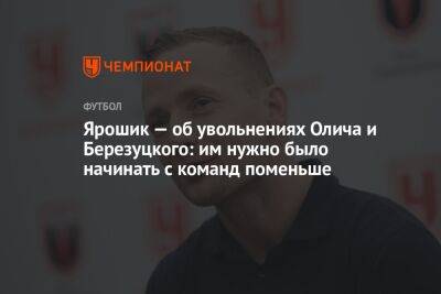 Ярошик — об увольнениях Олича и Березуцкого: им нужно было начинать с команд поменьше