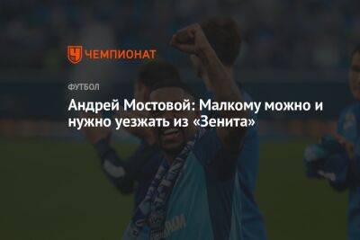 Андрей Мостовой - Андрей Мостовой: Малкому можно и нужно уезжать из «Зенита» - championat.com - Санкт-Петербург - Лондон