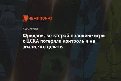 Фридзон: во второй половине игры с ЦСКА потеряли контроль и не знали, что делать