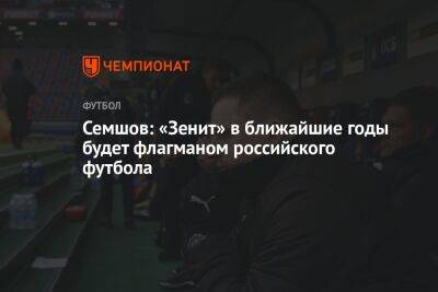 Семшов: «Зенит» в ближайшие годы будет флагманом российского футбола
